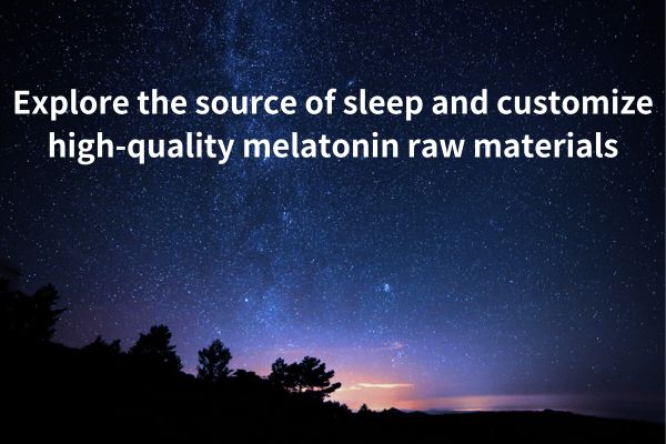 Explore the source of sleep and customize high-quality melatonin raw materials